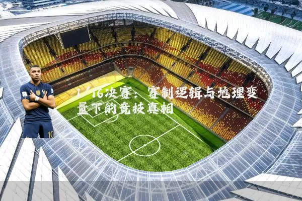 1/16决赛：赛制逻辑与地理变量下的竞技真相