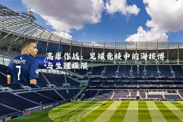 高原作战：足球竞技中的海拔博弈与生理极限