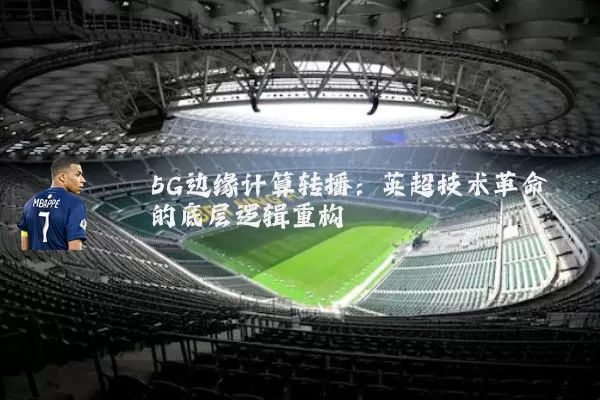 5G边缘计算转播：英超技术革命的底层逻辑重构
