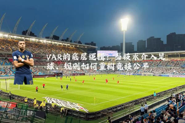 VAR的底层逻辑：当技术介入足球，规则如何重构竞技公平