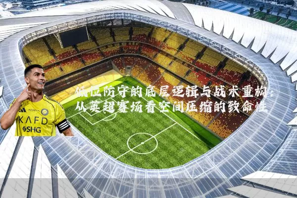 低位防守的底层逻辑与战术重构：从英超赛场看空间压缩的致命性