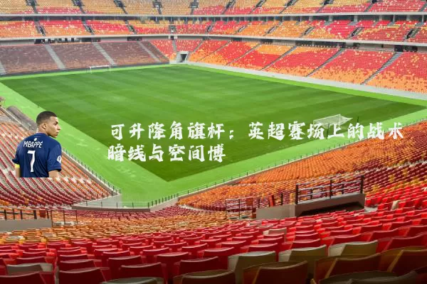 可升降角旗杆：英超赛场上的战术暗线与空间博弈