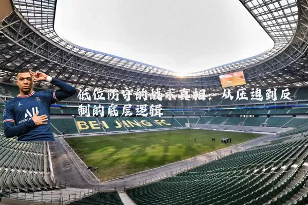 低位防守的战术真相:从压迫到反制的底层逻辑