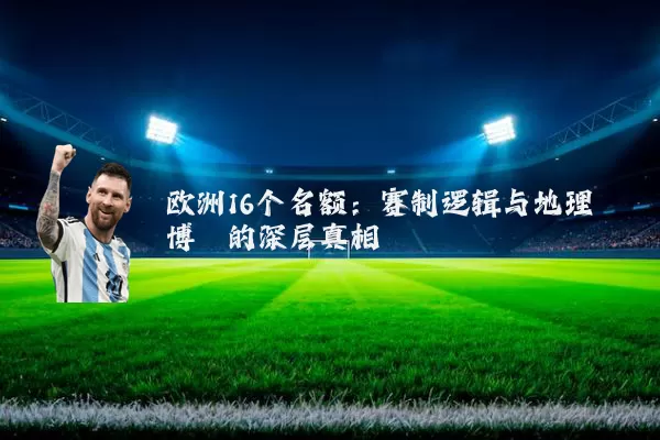 欧洲16个名额：赛制逻辑与地理博弈的深层真相