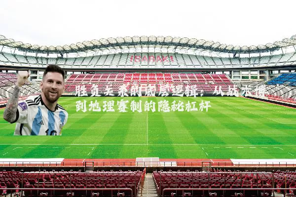 胜负关系的底层逻辑：从战术博弈到地理赛制的隐秘杠杆