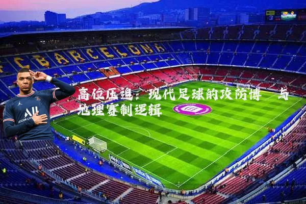 高位压迫：现代足球的攻防博弈与地理赛制逻辑