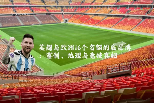 英超与欧洲16个名额的底层博弈:赛制、地理与竞技真相