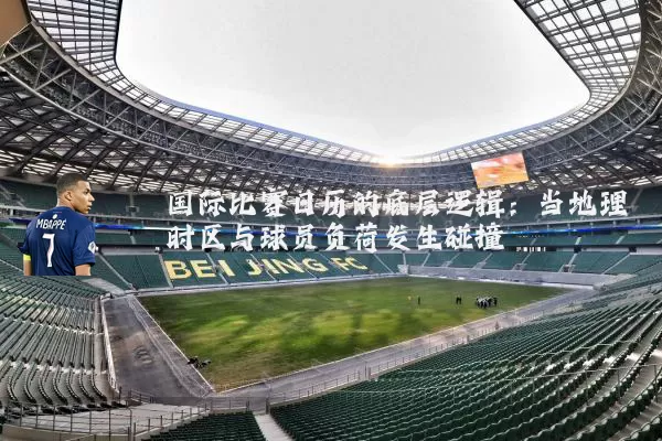 国际比赛日历的底层逻辑:当地理时区与球员负荷发生碰撞